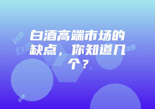 白酒高端市场的缺点，你知道几个？