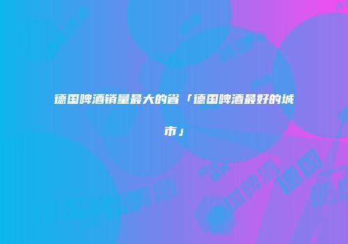 德国啤酒销量最大的省「德国啤酒最好的城市」