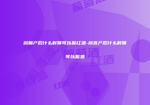剖腹产后什么时候可以喝红酒-剖宫产后什么时候可以喝酒
