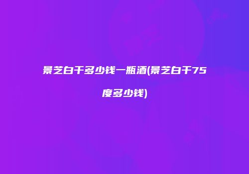 景芝白干多少钱一瓶酒(景芝白干75度多少钱)