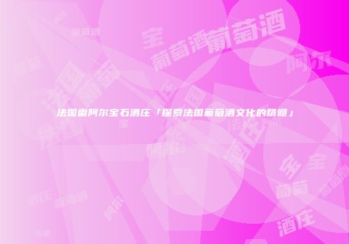法国雷阿尔宝石酒庄「探索法国葡萄酒文化的精髓」