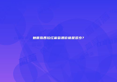 魅丽珠西拉红葡萄酒价格是多少？