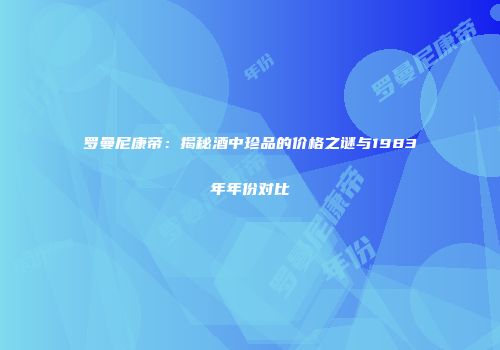 罗曼尼康帝：揭秘酒中珍品的价格之谜与1983年年份对比