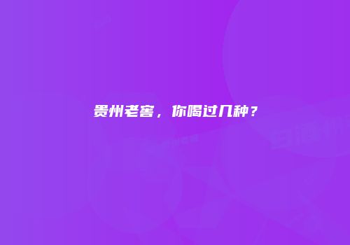 贵州老窖，你喝过几种？