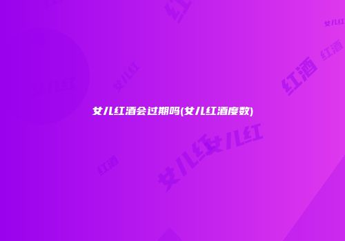 女儿红酒会过期吗(女儿红酒度数)