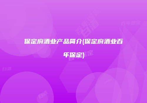 保定府酒业产品简介(保定府酒业百年保定)