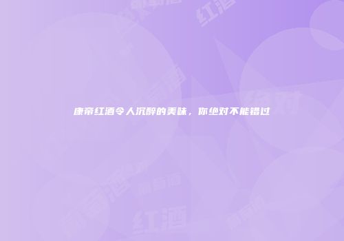 康帝红酒令人沉醉的美味，你绝对不能错过