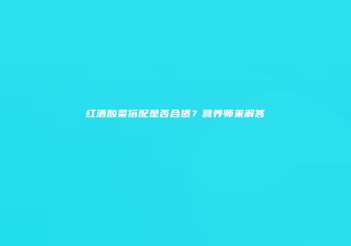 红酒酸菜搭配是否合适？营养师来解答