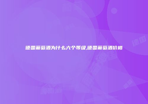 德国葡萄酒为什么六个等级,德国葡萄酒价格