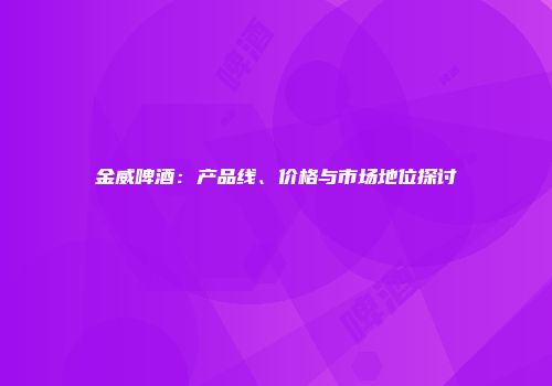 金威啤酒：产品线、价格与市场地位探讨