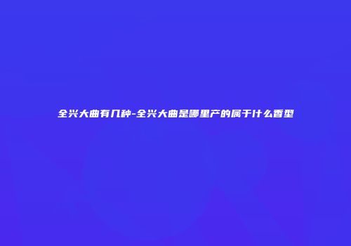 全兴大曲有几种-全兴大曲是哪里产的属于什么香型