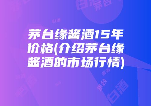 茅台缘酱酒15年价格(介绍茅台缘酱酒的市场行情)