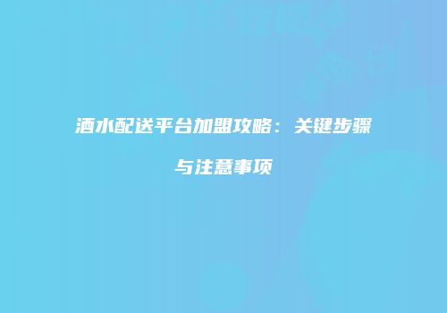 酒水配送平台加盟攻略：关键步骤与注意事项