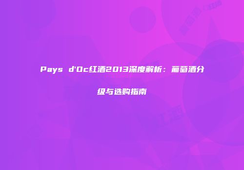 Pays d'Oc红酒2013深度解析：葡萄酒分级与选购指南