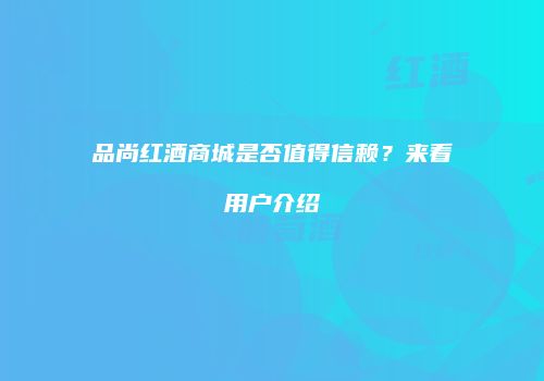 品尚红酒商城是否值得信赖？来看用户介绍