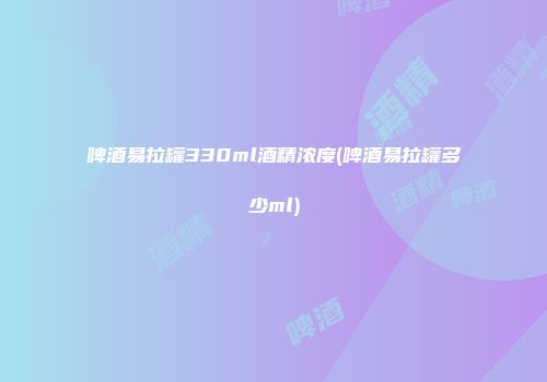 啤酒易拉罐330ml酒精浓度(啤酒易拉罐多少ml)