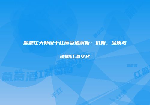 麒麟庄大师级干红葡萄酒解析：价格、品质与法国红酒文化