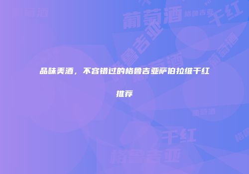 品味美酒，不容错过的格鲁吉亚萨伯拉维干红推荐