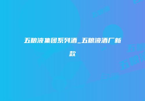 五粮液集团系列酒_五粮液酒厂新款