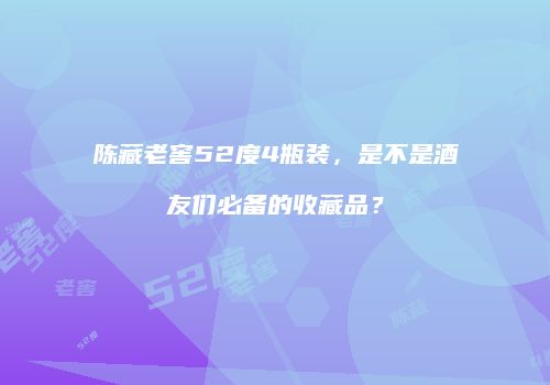 陈藏老窖52度4瓶装，是不是酒友们必备的收藏品？