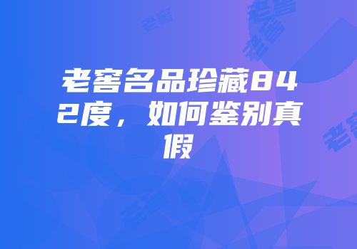 老窖名品珍藏842度，如何鉴别真假