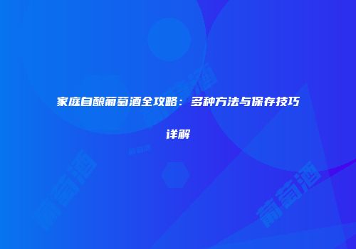 家庭自酿葡萄酒全攻略：多种方法与保存技巧详解
