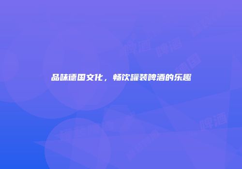 品味德国文化，畅饮罐装啤酒的乐趣