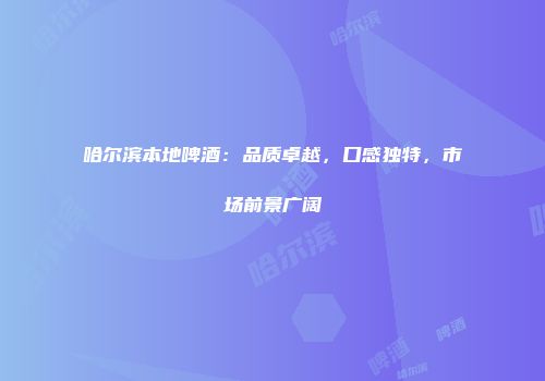 哈尔滨本地啤酒：品质卓越，口感独特，市场前景广阔