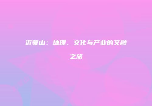 沂蒙山：地理、文化与产业的交融之旅