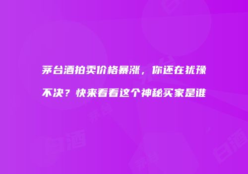 茅台酒拍卖价格暴涨，你还在犹豫不决？快来看看这个神秘买家是谁
