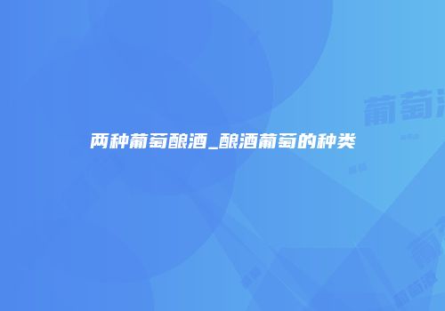 两种葡萄酿酒_酿酒葡萄的种类