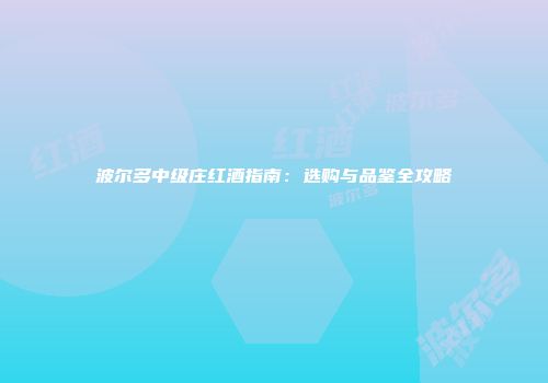波尔多中级庄红酒指南：选购与品鉴全攻略