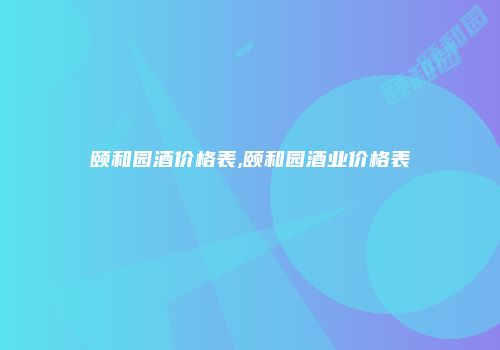 颐和园酒价格表,颐和园酒业价格表