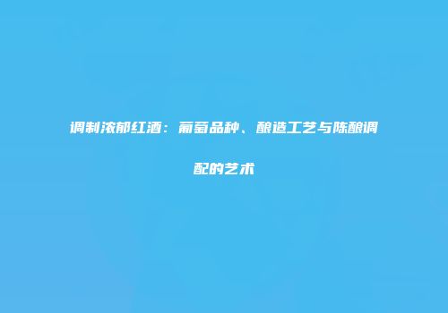 调制浓郁红酒：葡萄品种、酿造工艺与陈酿调配的艺术