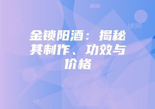 金锁阳酒：揭秘其制作、功效与价格
