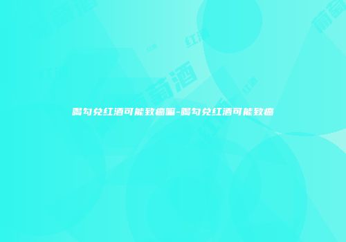 喝勾兑红酒可能致癌嘛-喝勾兑红酒可能致癌