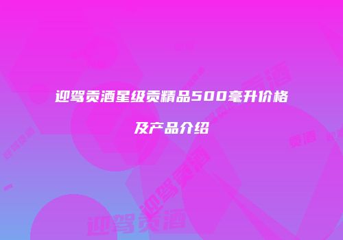 迎驾贡酒星级贡精品500毫升价格及产品介绍