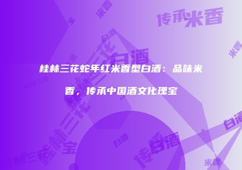 桂林三花蛇年红米香型白酒：品味米香，传承中国酒文化瑰宝