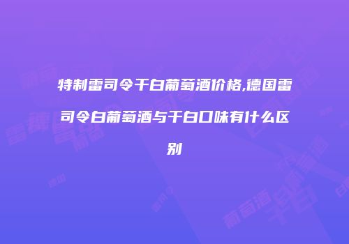 特制雷司令干白葡萄酒价格,德国雷司令白葡萄酒与干白口味有什么区别