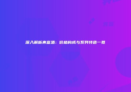 深入解析奔富酒：价格构成与系列特色一览