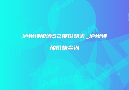 泸州特酿酒52度价格表_泸州特酿价格查询