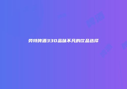 劳特啤酒330品味不凡的饮品选择