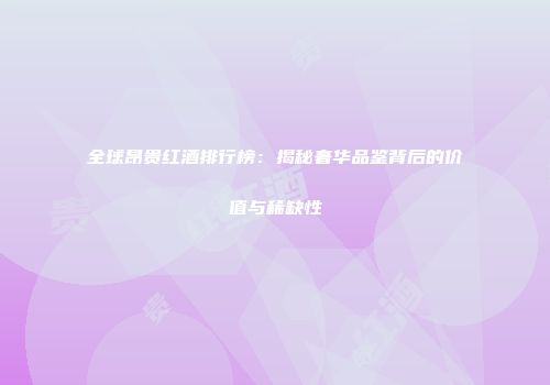 全球昂贵红酒排行榜：揭秘奢华品鉴背后的价值与稀缺性