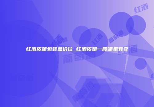 红酒皮箱包装盒价位_红酒皮箱一般哪里有卖