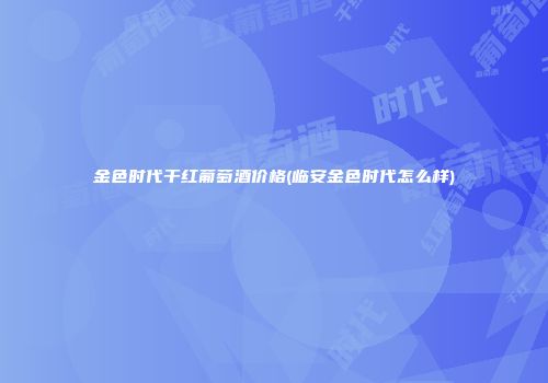 金色时代干红葡萄酒价格(临安金色时代怎么样)