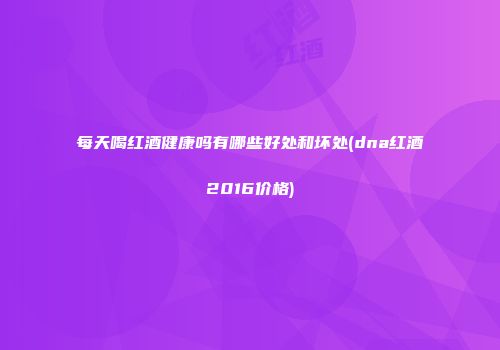 每天喝红酒健康吗有哪些好处和坏处(dna红酒2016价格)