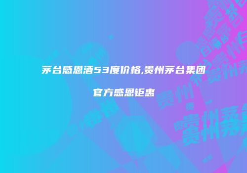 茅台感恩酒53度价格,贵州茅台集团官方感恩钜惠