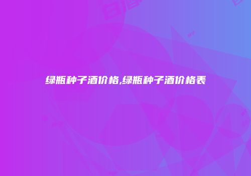 绿瓶种子酒价格,绿瓶种子酒价格表