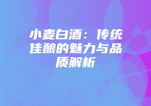 小麦白酒：传统佳酿的魅力与品质解析
