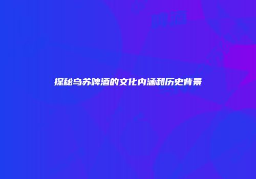 探秘乌苏啤酒的文化内涵和历史背景
